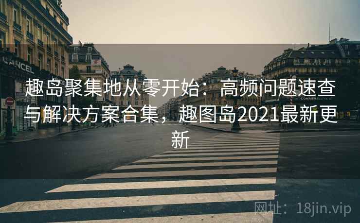 趣岛聚集地从零开始：高频问题速查与解决方案合集，趣图岛2021最新更新