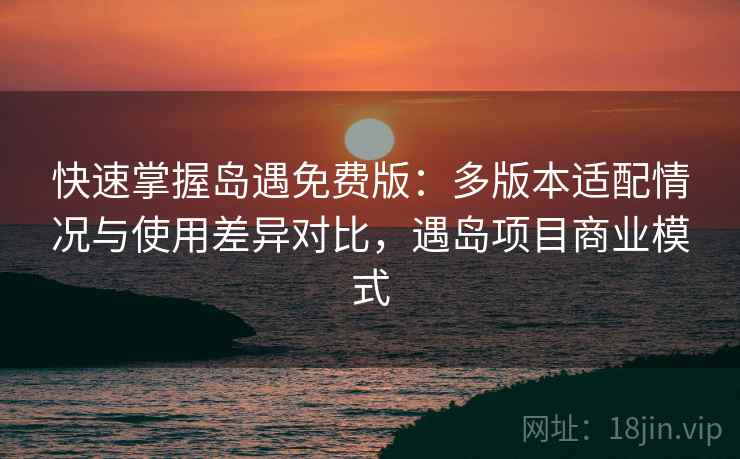 快速掌握岛遇免费版：多版本适配情况与使用差异对比，遇岛项目商业模式