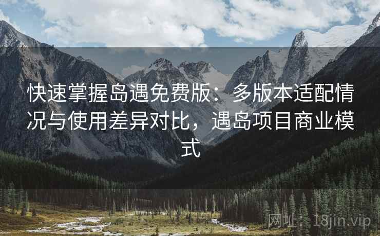 快速掌握岛遇免费版：多版本适配情况与使用差异对比，遇岛项目商业模式
