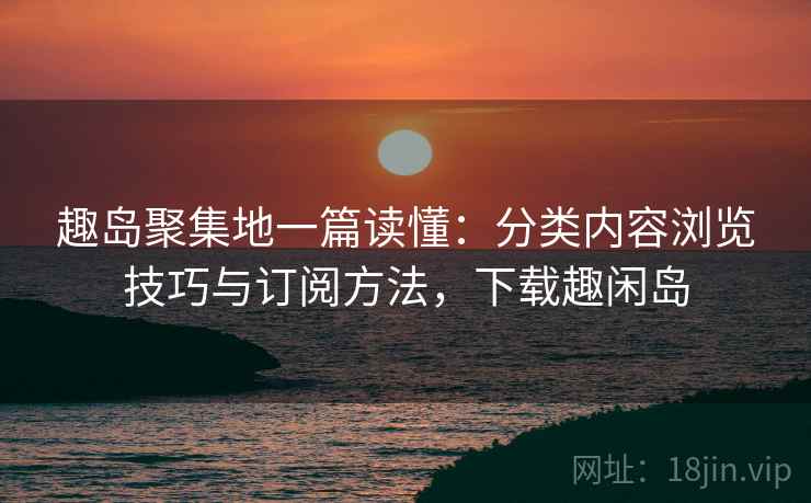 趣岛聚集地一篇读懂:分类内容浏览技巧与订阅方法,下载趣闲岛 趣岛聚集地一篇读懂:分类内容浏览技巧与订阅方法,下载趣闲岛