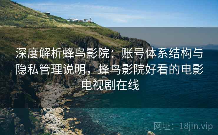 深度解析蜂鸟影院：账号体系结构与隐私管理说明，蜂鸟影院好看的电影电视剧在线