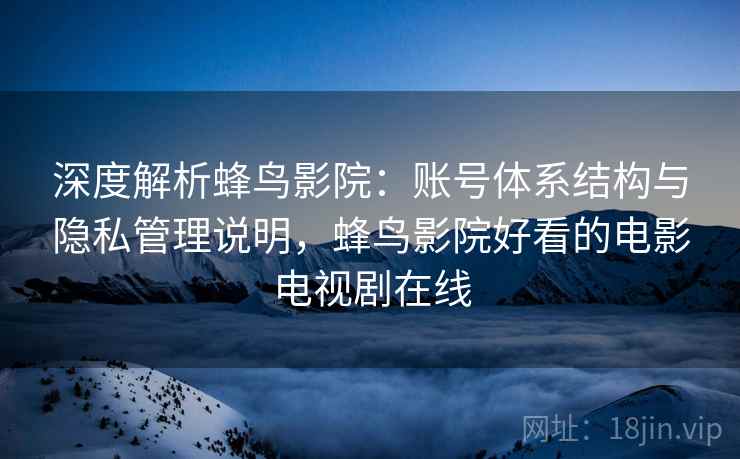 深度解析蜂鸟影院：账号体系结构与隐私管理说明，蜂鸟影院好看的电影电视剧在线