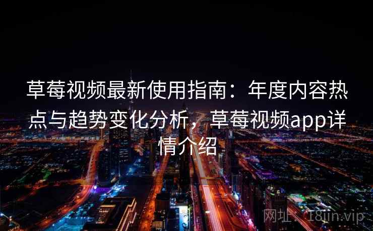 草莓视频最新使用指南：年度内容热点与趋势变化分析，草莓视频app详情介绍