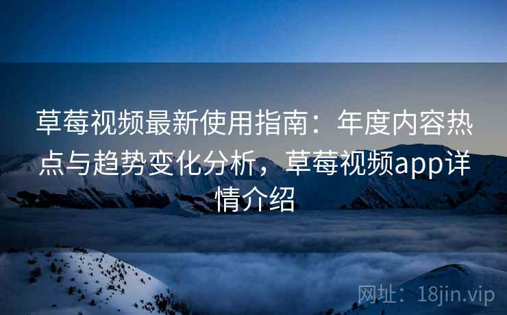 草莓视频最新使用指南：年度内容热点与趋势变化分析，草莓视频app详情介绍