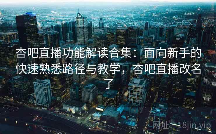 杏吧直播功能解读合集：面向新手的快速熟悉路径与教学，杏吧直播改名了