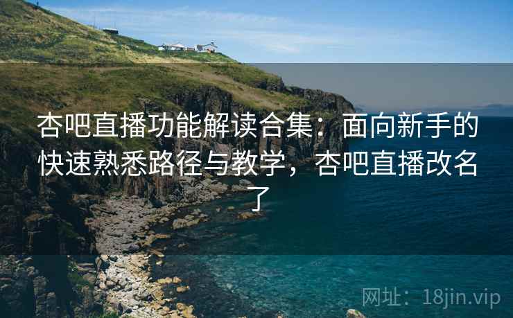 杏吧直播功能解读合集：面向新手的快速熟悉路径与教学，杏吧直播改名了