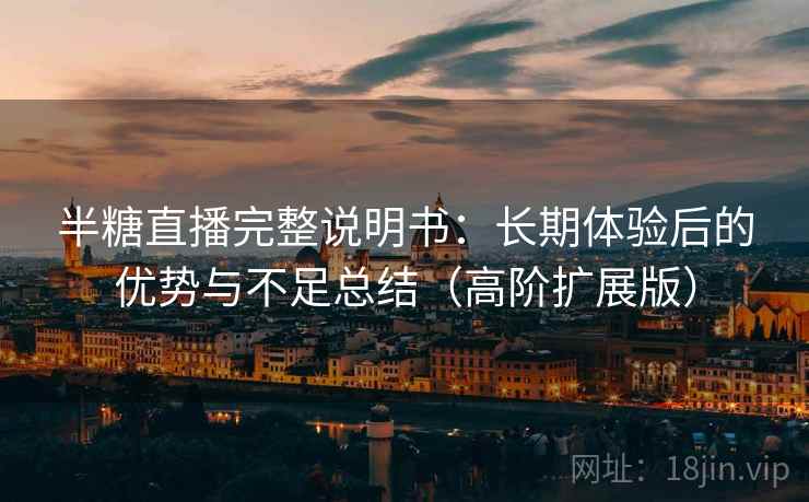 半糖直播完整说明书：长期体验后的优势与不足总结（高阶扩展版）