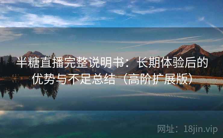 半糖直播完整说明书：长期体验后的优势与不足总结（高阶扩展版）