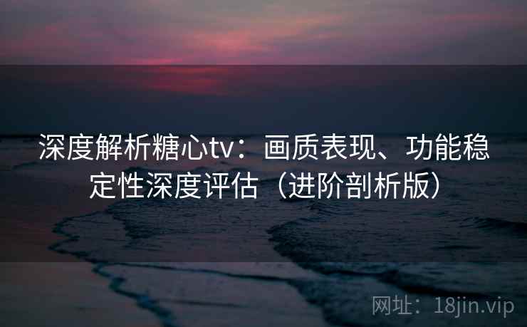 深度解析糖心tv：画质表现、功能稳定性深度评估（进阶剖析版）