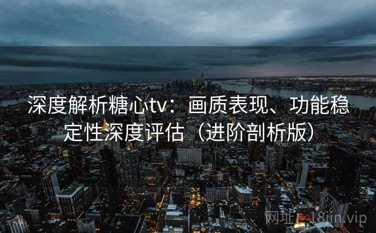 深度解析糖心tv：画质表现、功能稳定性深度评估（进阶剖析版）