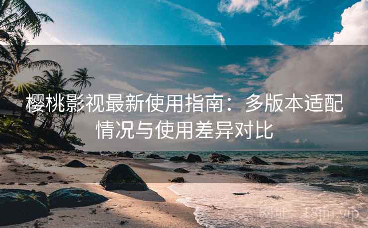 樱桃影视最新使用指南:多版本适配情况与使用差异对比 樱桃影视最新使用指南:多版本适配情况与使用差异对比