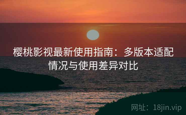 樱桃影视最新使用指南:多版本适配情况与使用差异对比 樱桃影视最新使用指南:多版本适配情况与使用差异对比