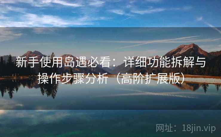 新手使用岛遇必看：详细功能拆解与操作步骤分析（高阶扩展版）