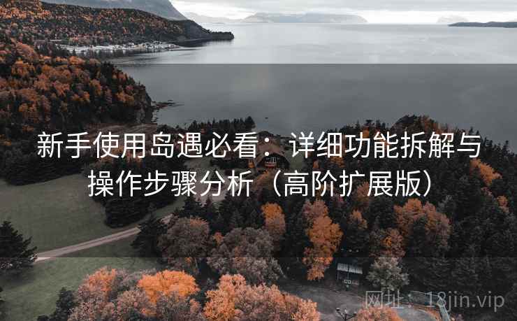 新手使用岛遇必看：详细功能拆解与操作步骤分析（高阶扩展版）