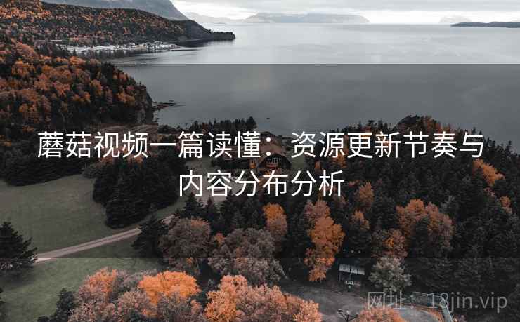 蘑菇视频一篇读懂:资源更新节奏与内容分布分析 蘑菇视频一篇读懂:资源更新节奏与内容分布分析
