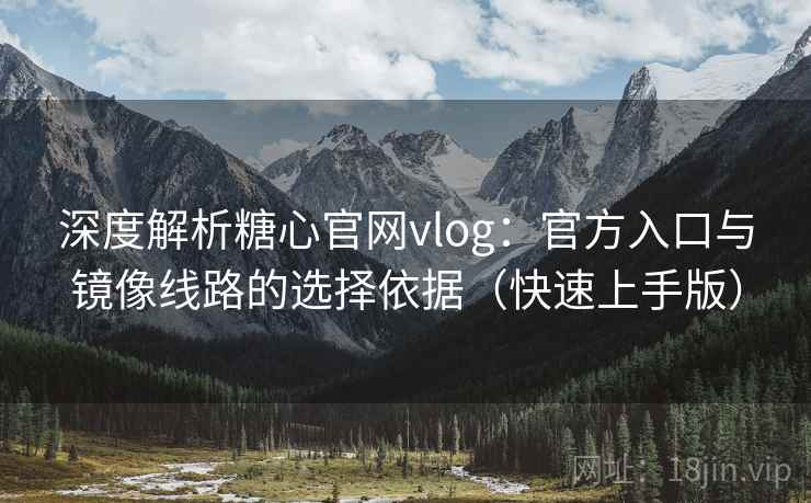 深度解析糖心官网vlog:官方入口与镜像线路的选择依据(快速上手版) 深度解析糖心官网vlog:官方入口与镜像线路的选择依据(快速上手版)
