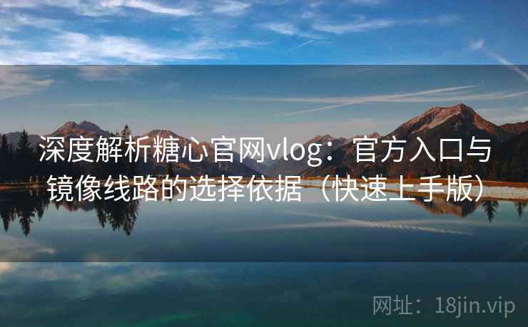 深度解析糖心官网vlog:官方入口与镜像线路的选择依据(快速上手版) 深度解析糖心官网vlog:官方入口与镜像线路的选择依据(快速上手版)