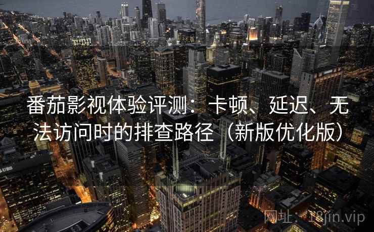 番茄影视体验评测:卡顿、延迟、无法访问时的排查路径(新版优化版) 番茄影视体验评测:卡顿、延迟、无法访问时的排查路径(新版优化版)