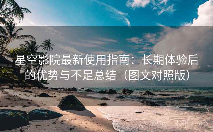 星空影院最新使用指南：长期体验后的优势与不足总结（图文对照版）