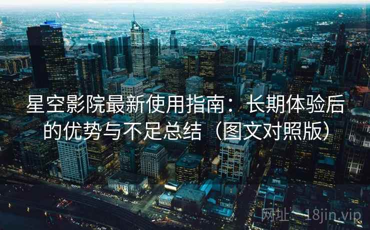星空影院最新使用指南：长期体验后的优势与不足总结（图文对照版）