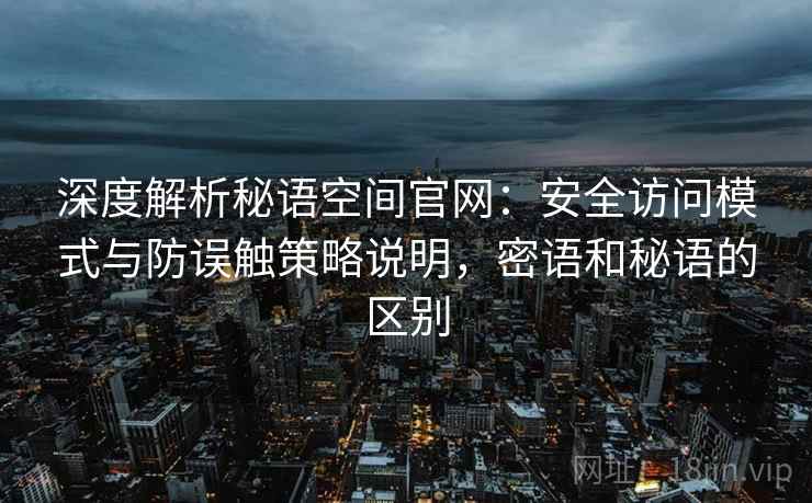 深度解析秘语空间官网:安全访问模式与防误触策略说明,密语和秘语的区别 深度解析秘语空间官网:安全访问模式与防误触策略说明,密语和秘语的区别