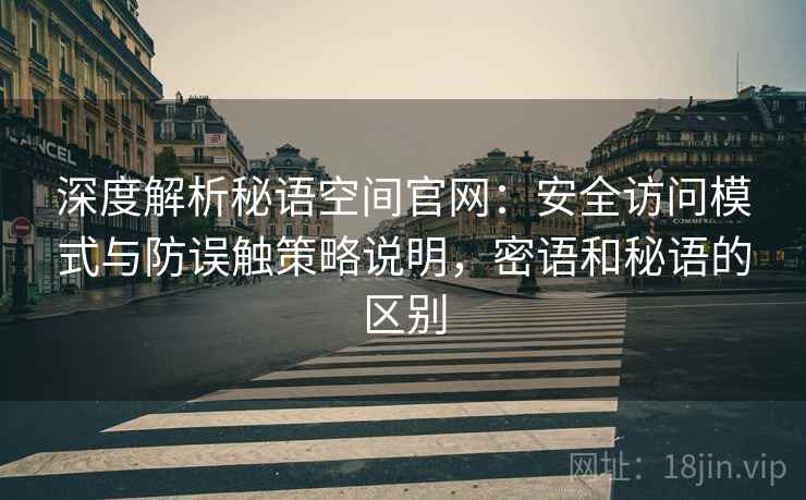 深度解析秘语空间官网:安全访问模式与防误触策略说明,密语和秘语的区别 深度解析秘语空间官网:安全访问模式与防误触策略说明,密语和秘语的区别