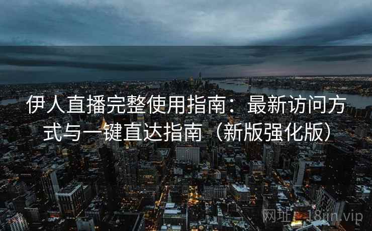 伊人直播完整使用指南:最新访问方式与一键直达指南(新版强化版) 伊人直播完整使用指南:最新访问方式与一键直达指南(新版强化版)