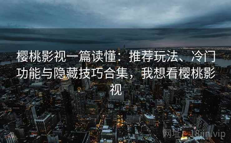 樱桃影视一篇读懂:推荐玩法、冷门功能与隐藏技巧合集,我想看樱桃影视 樱桃影视一篇读懂:推荐玩法、冷门功能与隐藏技巧合集,我想看樱桃影视