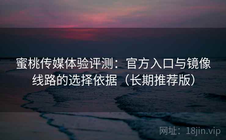 蜜桃传媒体验评测:官方入口与镜像线路的选择依据(长期推荐版) 蜜桃传媒体验评测:官方入口与镜像线路的选择依据(长期推荐版)