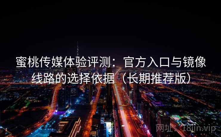 蜜桃传媒体验评测:官方入口与镜像线路的选择依据(长期推荐版) 蜜桃传媒体验评测:官方入口与镜像线路的选择依据(长期推荐版)