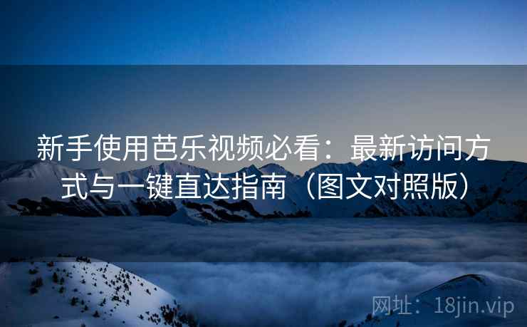新手使用芭乐视频必看:最新访问方式与一键直达指南(图文对照版) 新手使用芭乐视频必看:最新访问方式与一键直达指南(图文对照版)