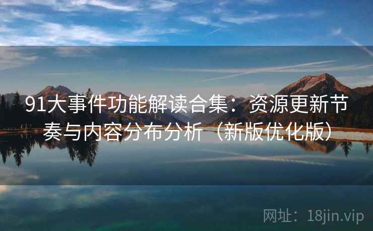 91大事件功能解读合集:资源更新节奏与内容分布分析(新版优化版) 91大事件功能解读合集:资源更新节奏与内容分布分析(新版优化版)