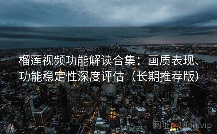 榴莲视频功能解读合集:画质表现、功能稳定性深度评估(长期推荐版) 榴莲视频功能解读合集:画质表现、功能稳定性深度评估(长期推荐版)
