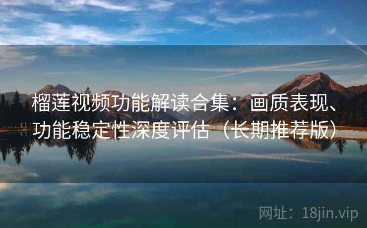 榴莲视频功能解读合集:画质表现、功能稳定性深度评估(长期推荐版) 榴莲视频功能解读合集:画质表现、功能稳定性深度评估(长期推荐版)