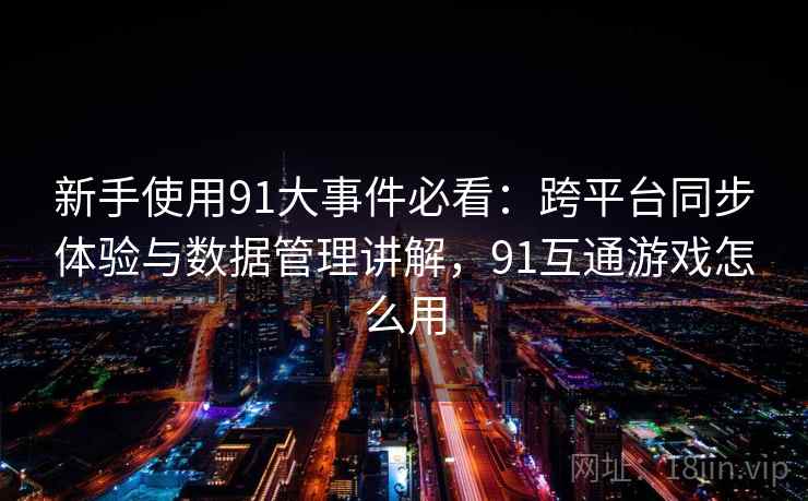 新手使用91大事件必看:跨平台同步体验与数据管理讲解,91互通游戏怎么用 新手使用91大事件必看:跨平台同步体验与数据管理讲解,91互通游戏怎么用
