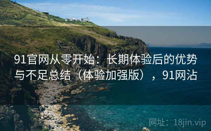 91官网从零开始:长期体验后的优势与不足总结(体验加强版),91网沾 91官网从零开始:长期体验后的优势与不足总结(体验加强版),91网沾