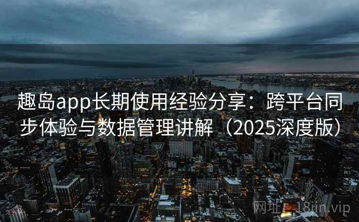 趣岛app长期使用经验分享:跨平台同步体验与数据管理讲解(2025深度版) 趣岛app长期使用经验分享:跨平台同步体验与数据管理讲解(2025深度版)