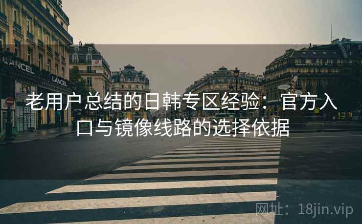 老用户总结的日韩专区经验:官方入口与镜像线路的选择依据 老用户总结的日韩专区经验:官方入口与镜像线路的选择依据