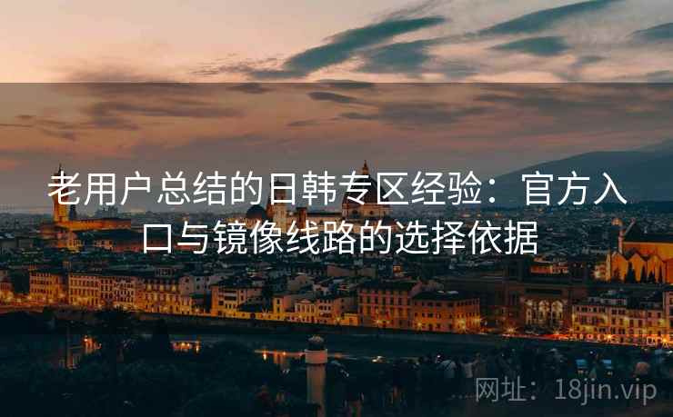 老用户总结的日韩专区经验:官方入口与镜像线路的选择依据 老用户总结的日韩专区经验:官方入口与镜像线路的选择依据