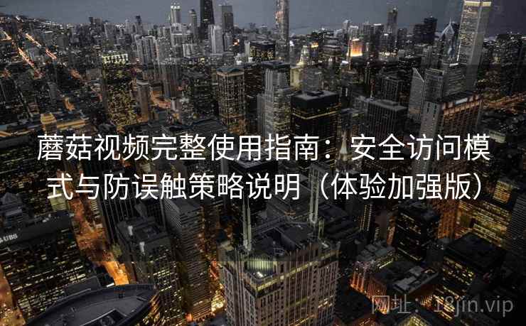 蘑菇视频完整使用指南:安全访问模式与防误触策略说明(体验加强版) 蘑菇视频完整使用指南:安全访问模式与防误触策略说明(体验加强版)