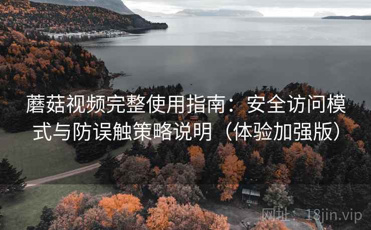 蘑菇视频完整使用指南:安全访问模式与防误触策略说明(体验加强版) 蘑菇视频完整使用指南:安全访问模式与防误触策略说明(体验加强版)