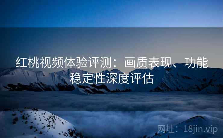 红桃视频体验评测:画质表现、功能稳定性深度评估 红桃视频体验评测:画质表现、功能稳定性深度评估
