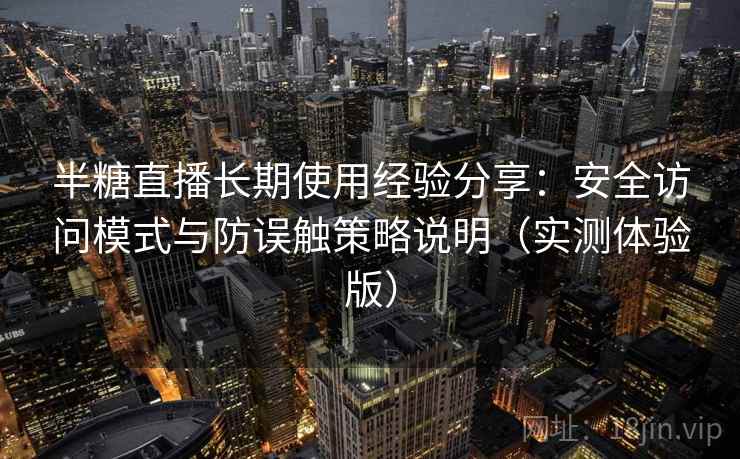 半糖直播长期使用经验分享:安全访问模式与防误触策略说明(实测体验版) 半糖直播长期使用经验分享:安全访问模式与防误触策略说明(实测体验版)