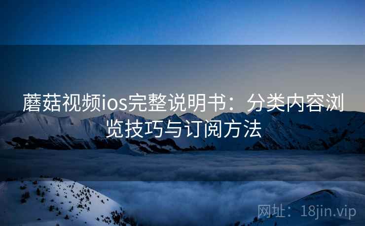 蘑菇视频ios完整说明书:分类内容浏览技巧与订阅方法 蘑菇视频ios完整说明书:分类内容浏览技巧与订阅方法