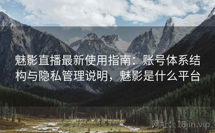 魅影直播最新使用指南:账号体系结构与隐私管理说明,魅影是什么平台 魅影直播最新使用指南:账号体系结构与隐私管理说明,魅影是什么平台