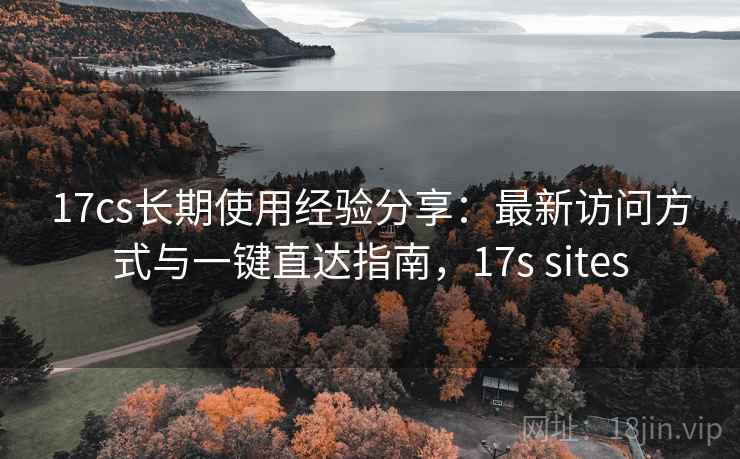 17cs长期使用经验分享:最新访问方式与一键直达指南,17s sites 17cs长期使用经验分享:最新访问方式与一键直达指南,17s sites