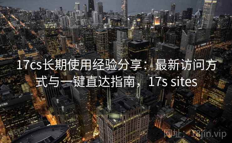 17cs长期使用经验分享:最新访问方式与一键直达指南,17s sites 17cs长期使用经验分享:最新访问方式与一键直达指南,17s sites