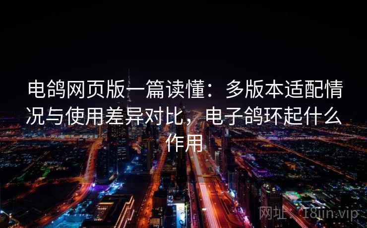 电鸽网页版一篇读懂:多版本适配情况与使用差异对比,电子鸽环起什么作用 电鸽网页版一篇读懂:多版本适配情况与使用差异对比,电子鸽环起什么作用