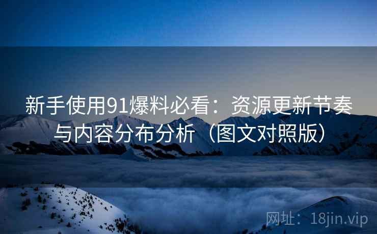 新手使用91爆料必看:资源更新节奏与内容分布分析(图文对照版) 新手使用91爆料必看:资源更新节奏与内容分布分析(图文对照版)
