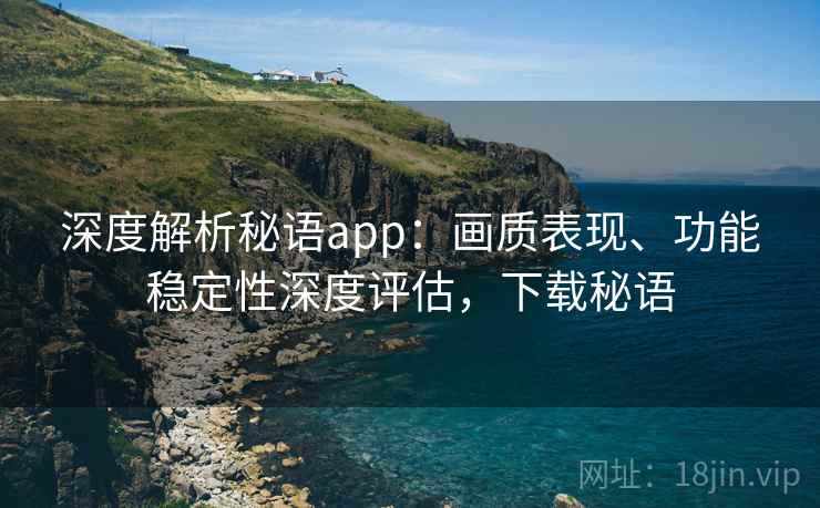 深度解析秘语app:画质表现、功能稳定性深度评估,下载秘语 深度解析秘语app:画质表现、功能稳定性深度评估,下载秘语